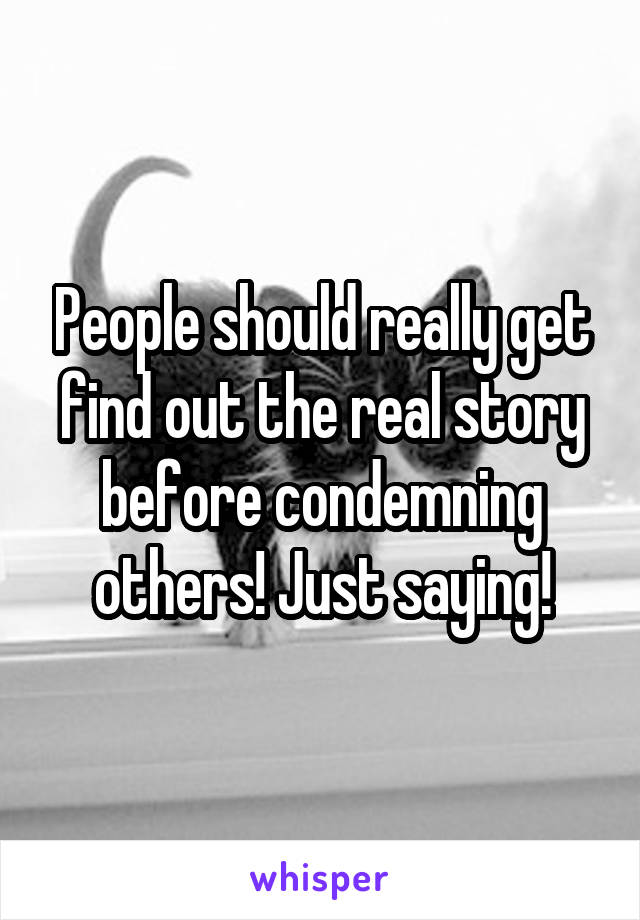 People should really get find out the real story before condemning others! Just saying!