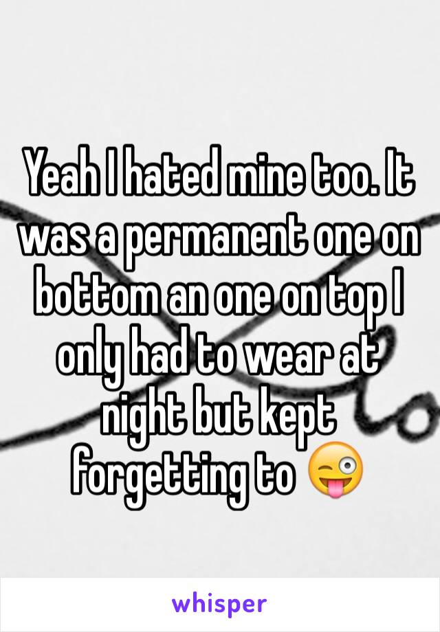 Yeah I hated mine too. It was a permanent one on bottom an one on top I only had to wear at night but kept forgetting to 😜