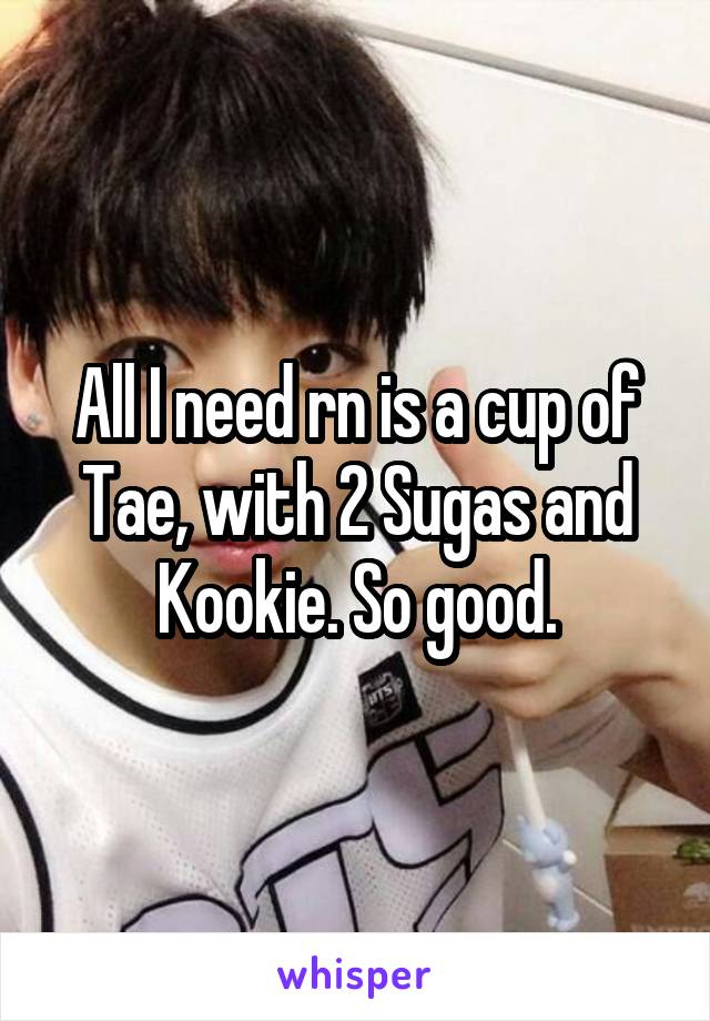 All I need rn is a cup of Tae, with 2 Sugas and Kookie. So good.