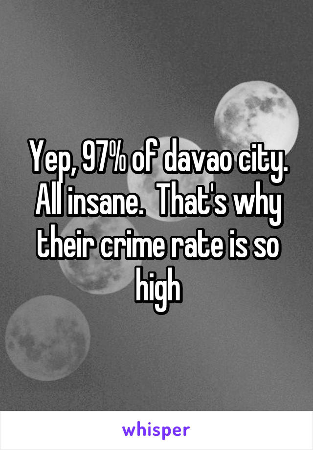 Yep, 97% of davao city. All insane.  That's why their crime rate is so high