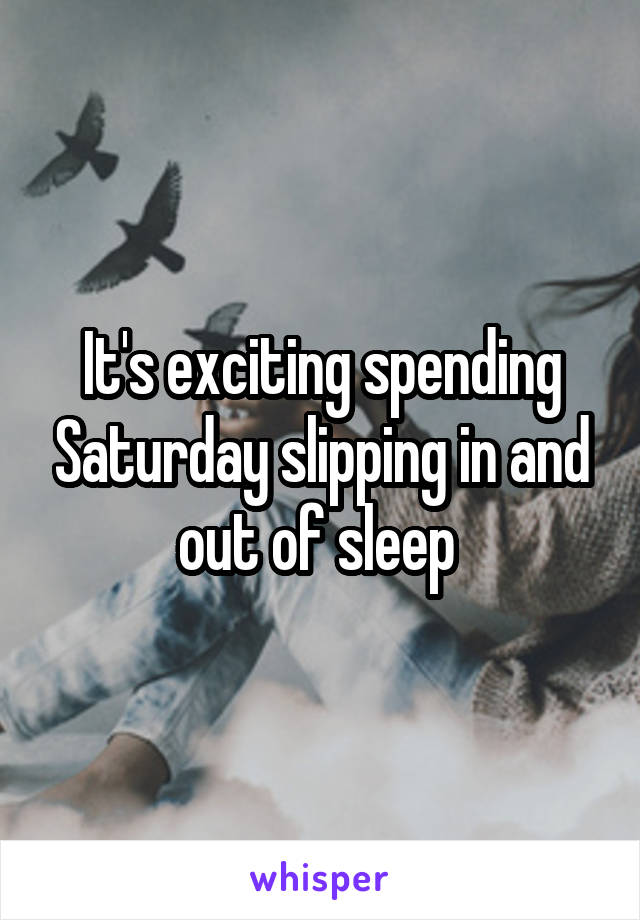 It's exciting spending Saturday slipping in and out of sleep 