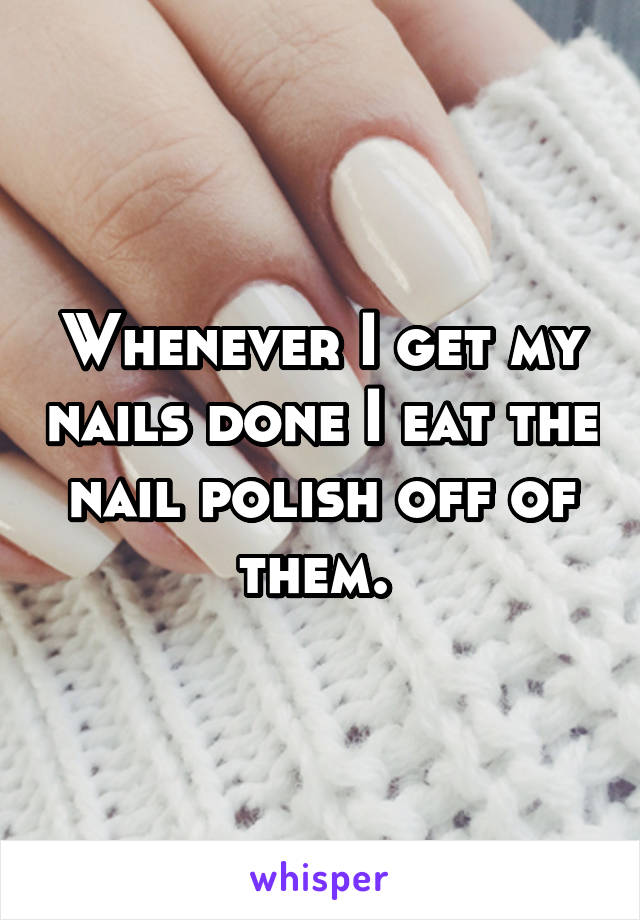 Whenever I get my nails done I eat the nail polish off of them. 