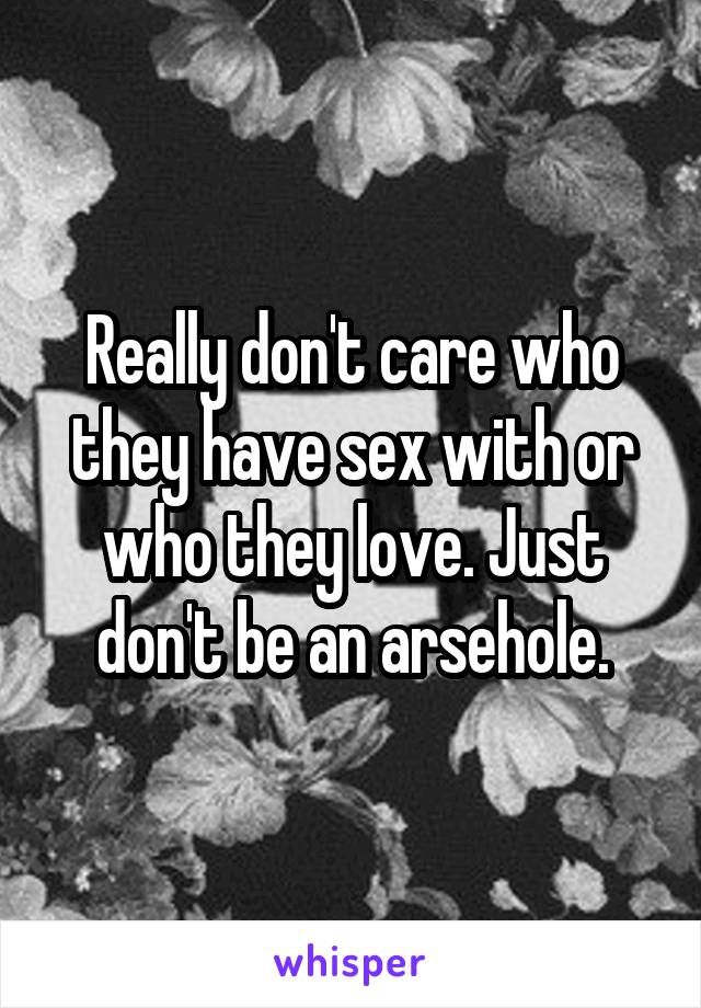 Really don't care who they have sex with or who they love. Just don't be an arsehole.