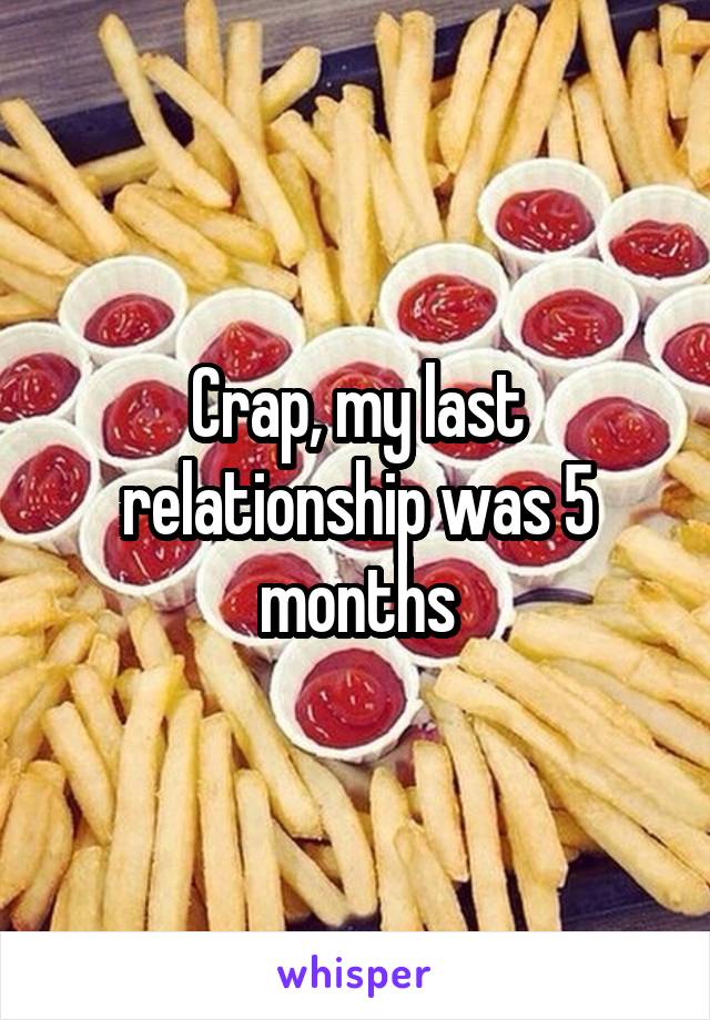 Crap, my last relationship was 5 months