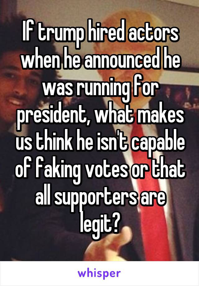 If trump hired actors when he announced he was running for president, what makes us think he isn't capable of faking votes or that all supporters are legit?
