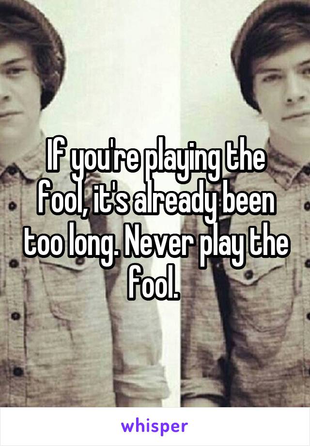 If you're playing the fool, it's already been too long. Never play the fool. 