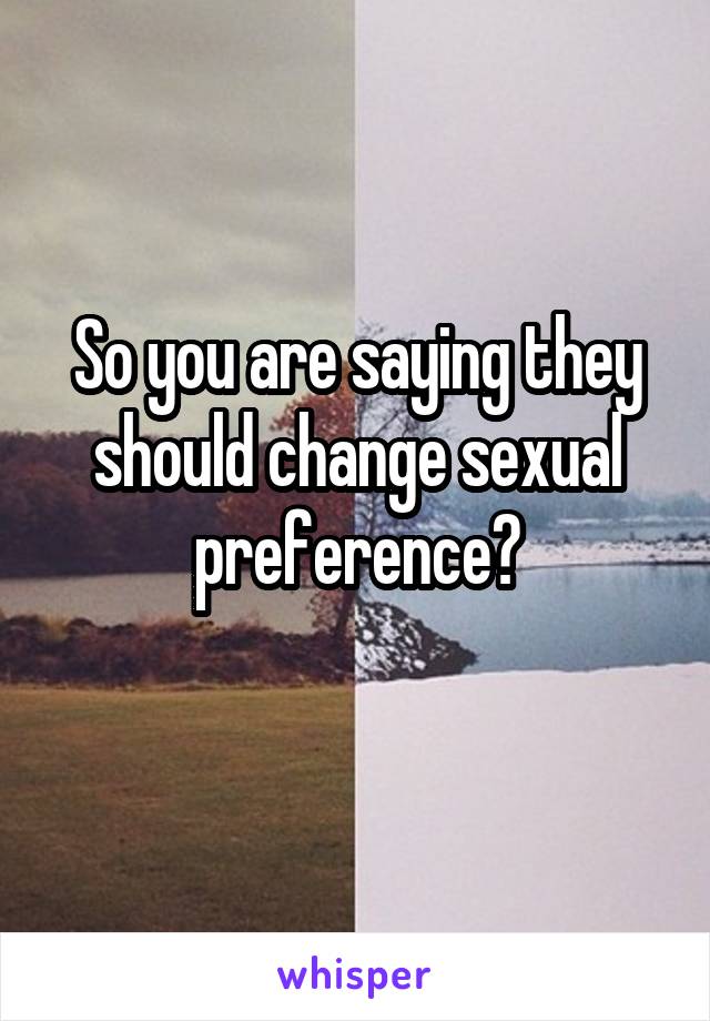 So you are saying they should change sexual preference?
