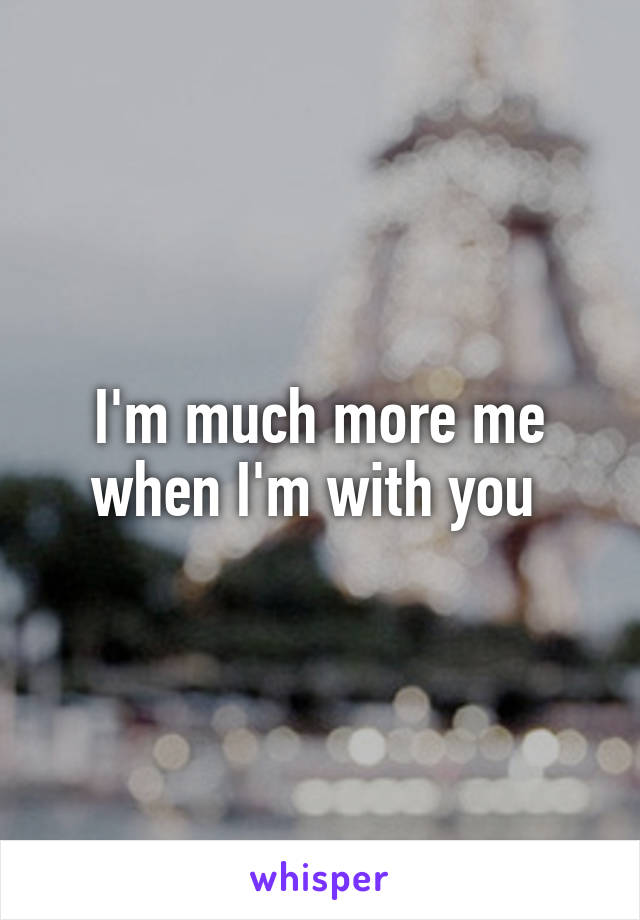 I'm much more me when I'm with you 