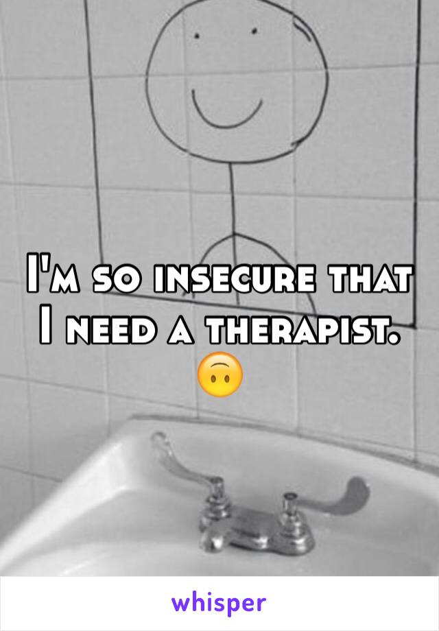 I'm so insecure that I need a therapist. 🙃