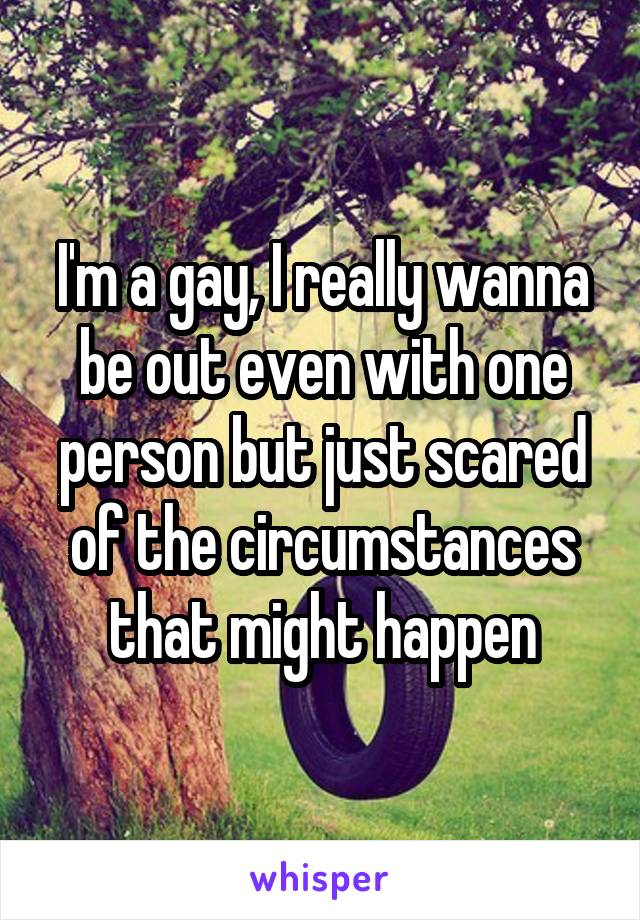 I'm a gay, I really wanna be out even with one person but just scared of the circumstances that might happen