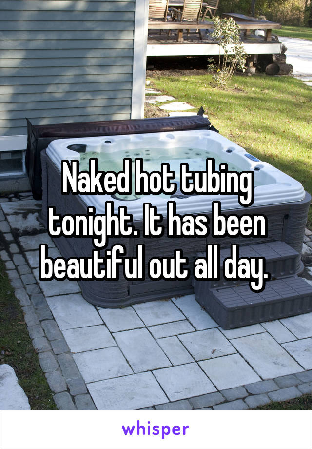 Naked hot tubing tonight. It has been beautiful out all day. 