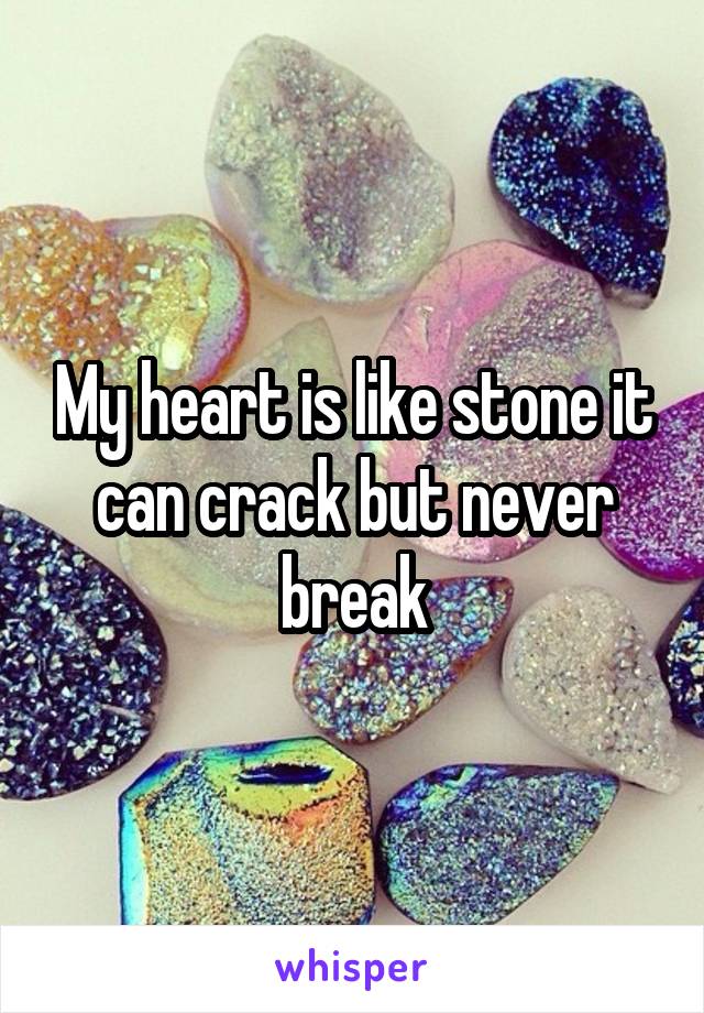 My heart is like stone it can crack but never break