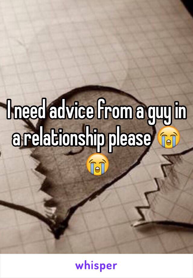 I need advice from a guy in a relationship please 😭😭