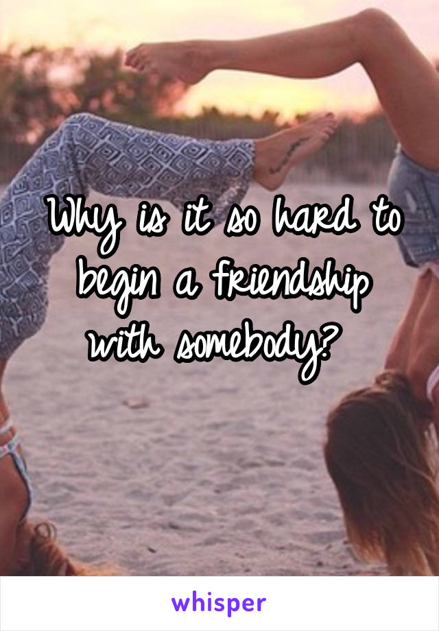 Why is it so hard to begin a friendship with somebody? 
