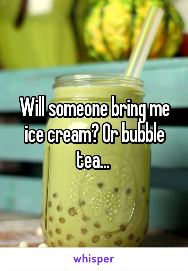 Will someone bring me ice cream? Or bubble tea... 