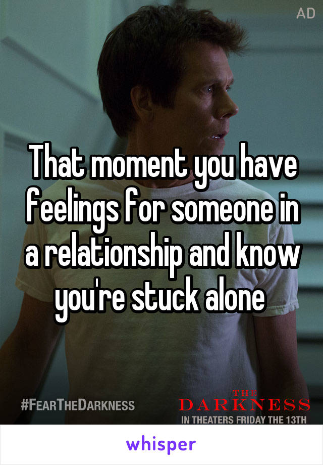 That moment you have feelings for someone in a relationship and know you're stuck alone 