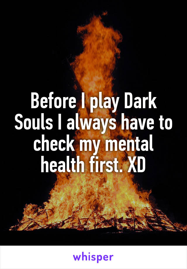 Before I play Dark Souls I always have to check my mental health first. XD