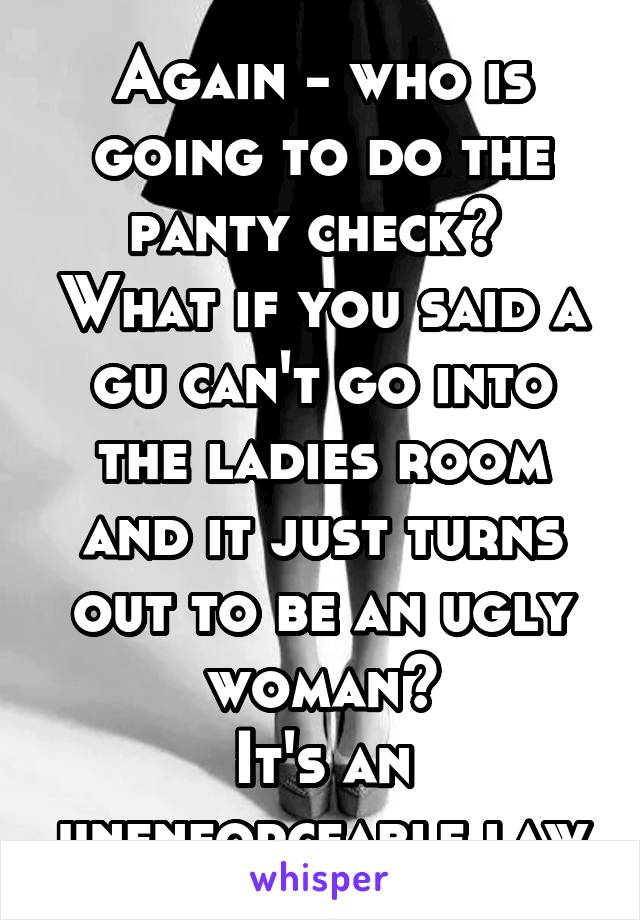 Again - who is going to do the panty check?  What if you said a gu can't go into the ladies room and it just turns out to be an ugly woman?
It's an unenforceable law