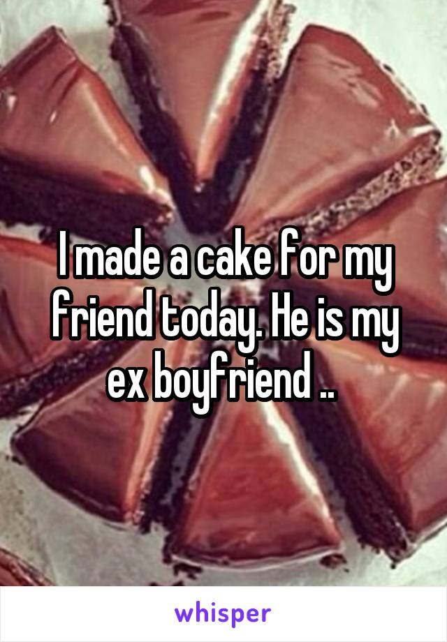 I made a cake for my friend today. He is my ex boyfriend .. 