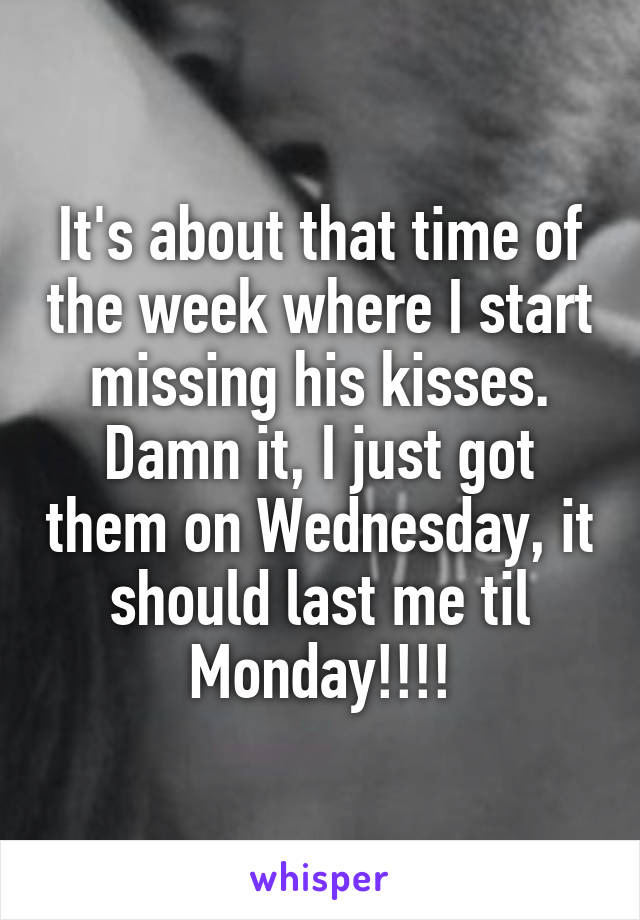 It's about that time of the week where I start missing his kisses.
Damn it, I just got them on Wednesday, it should last me til Monday!!!!