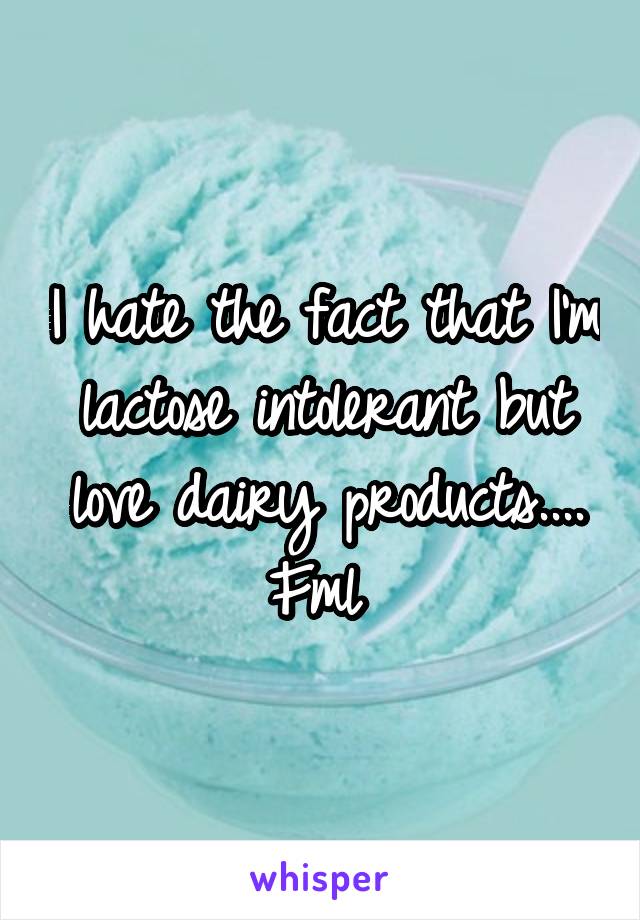 I hate the fact that I'm lactose intolerant but love dairy products.... Fml 