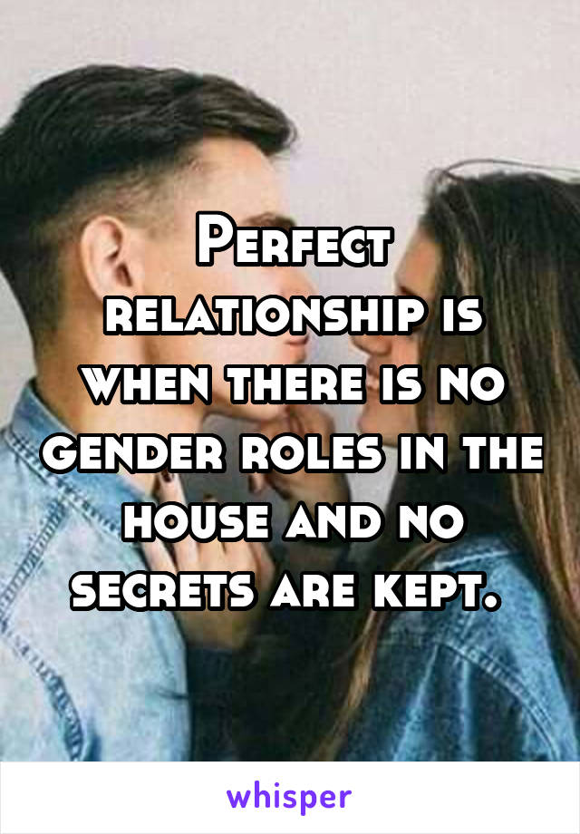 Perfect relationship is when there is no gender roles in the house and no secrets are kept. 