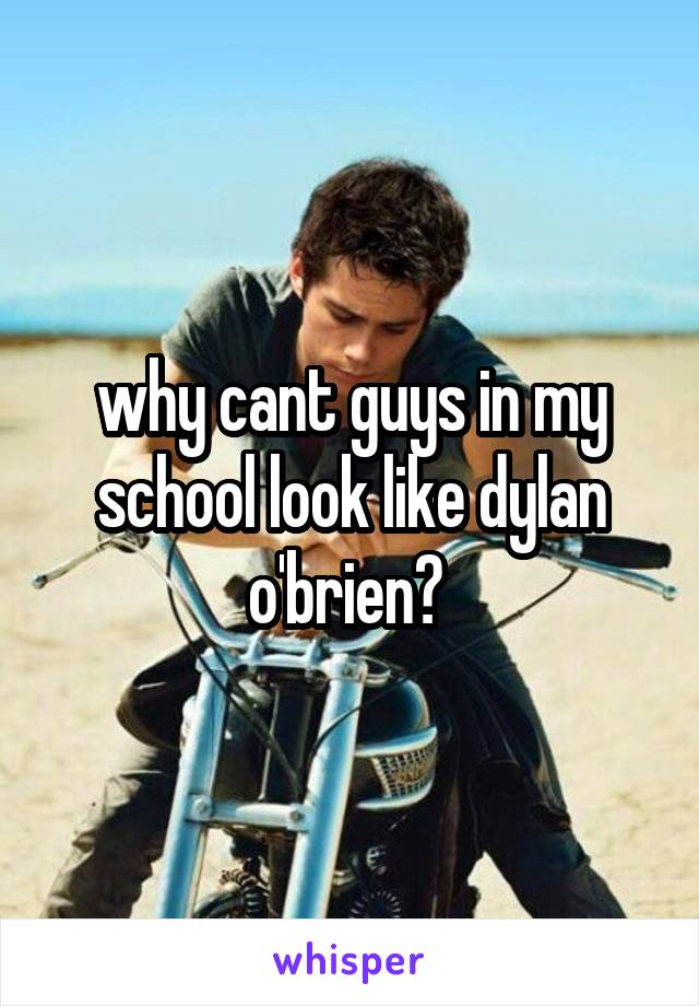 why cant guys in my school look like dylan o'brien? 