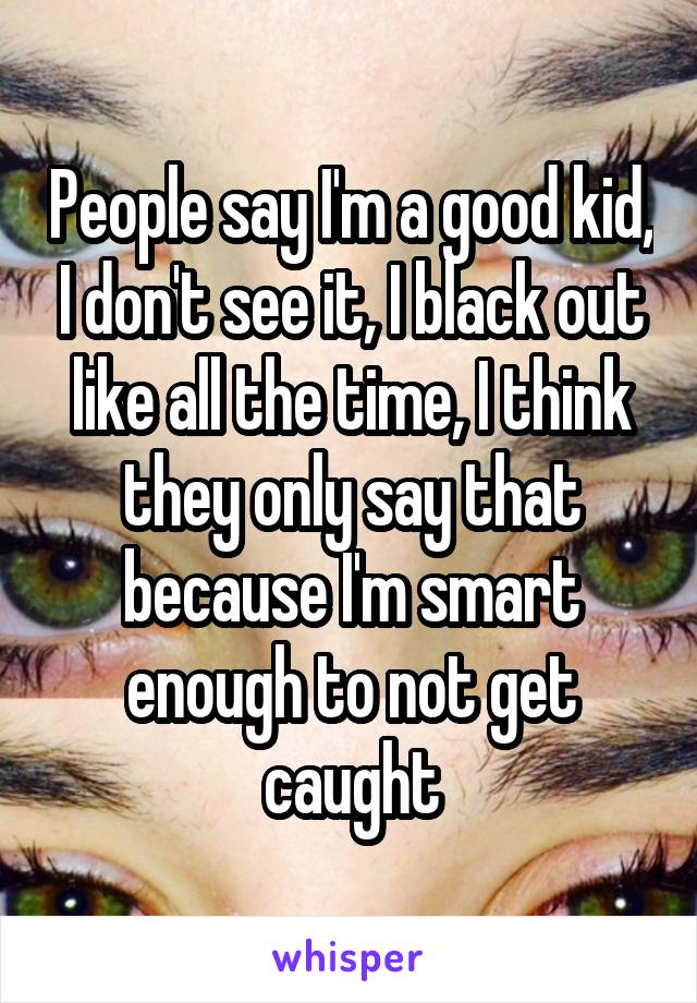 People say I'm a good kid, I don't see it, I black out like all the time, I think they only say that because I'm smart enough to not get caught