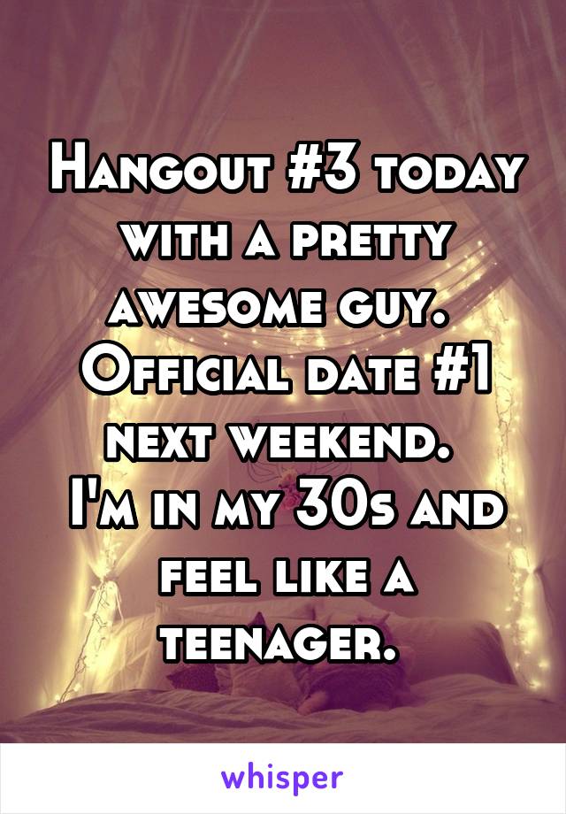 Hangout #3 today with a pretty awesome guy. 
Official date #1 next weekend. 
I'm in my 30s and feel like a teenager. 