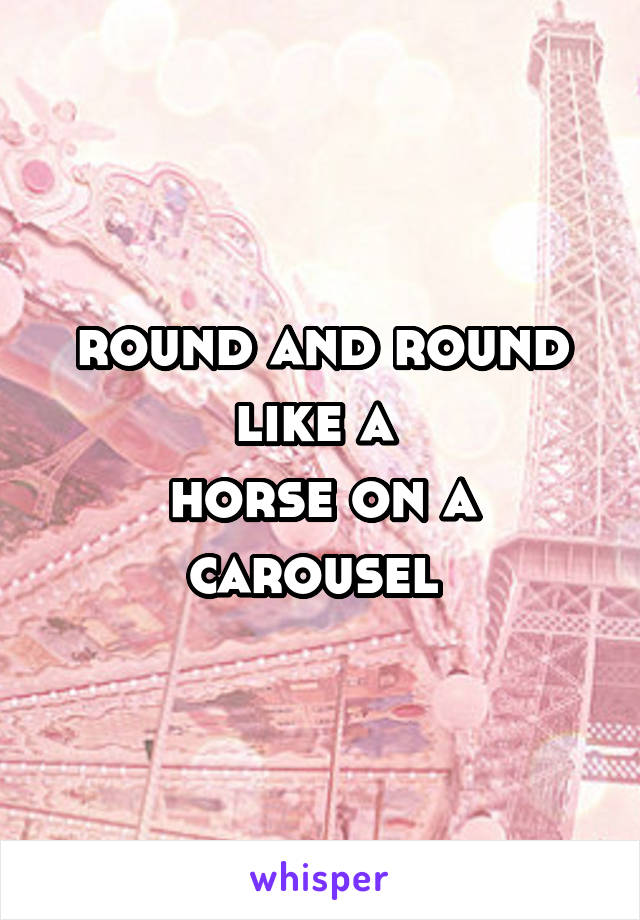 round and round like a 
horse on a carousel 