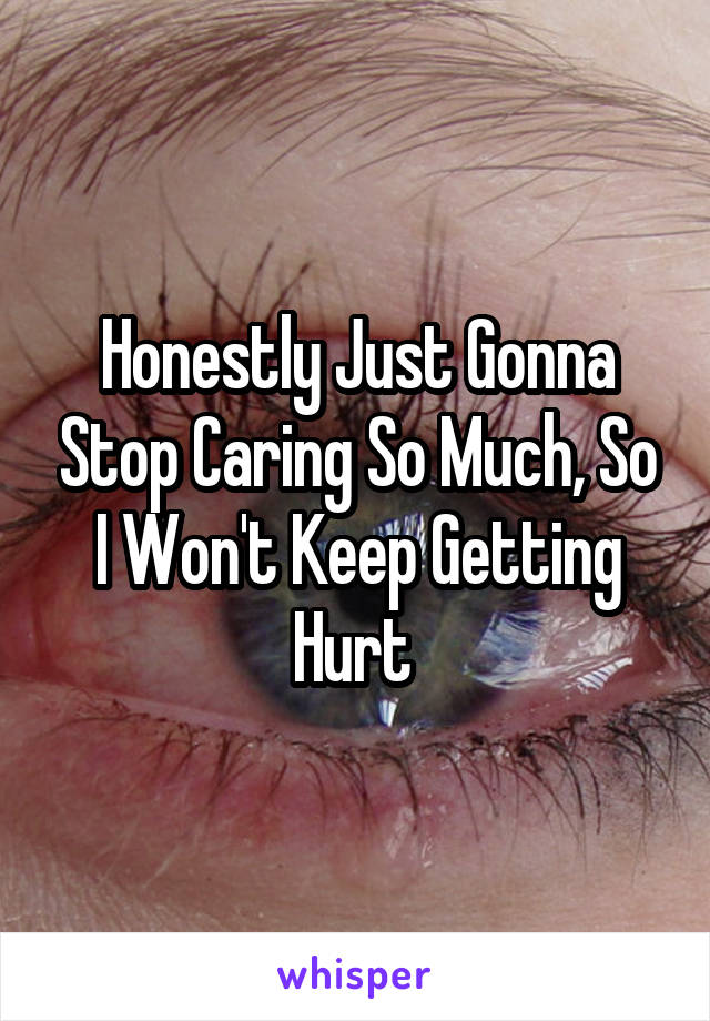 Honestly Just Gonna Stop Caring So Much, So I Won't Keep Getting Hurt 