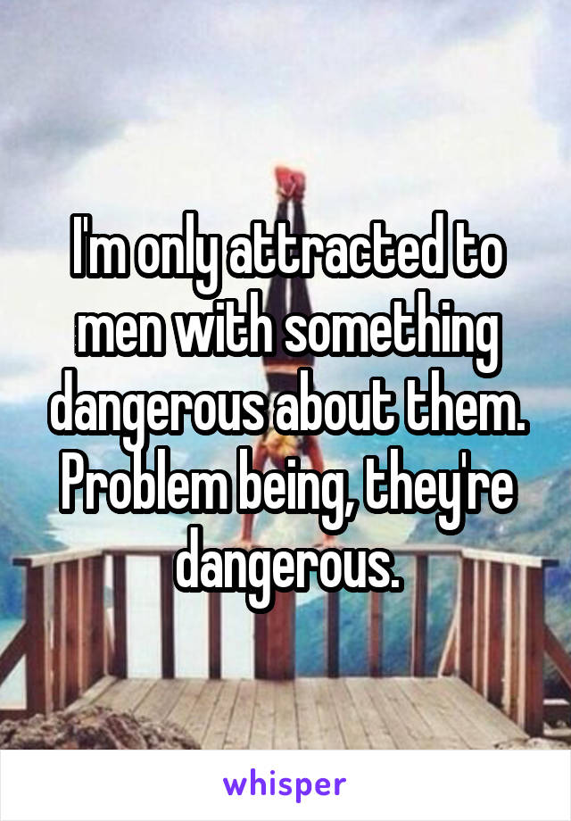 I'm only attracted to men with something dangerous about them.
Problem being, they're dangerous.