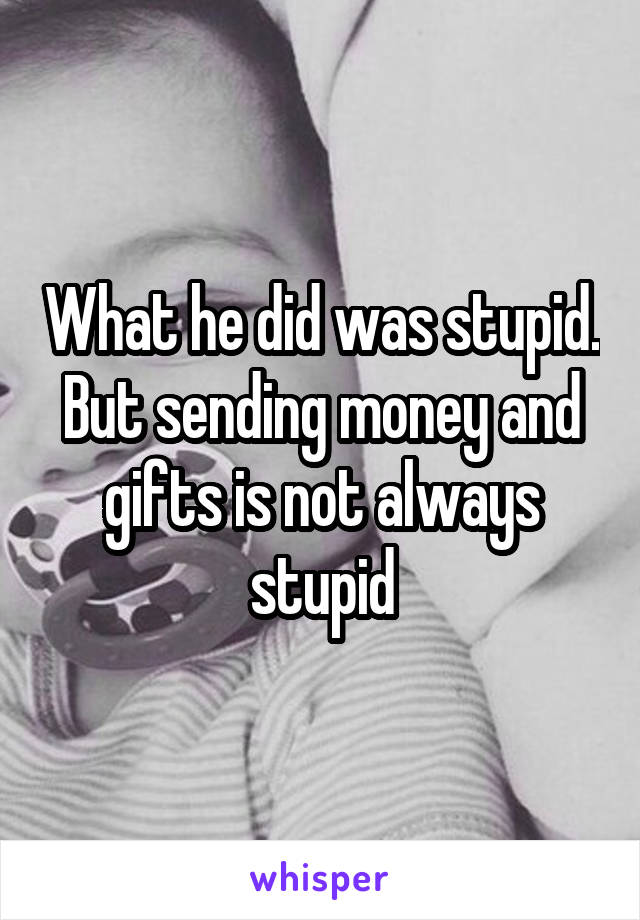 What he did was stupid. But sending money and gifts is not always stupid