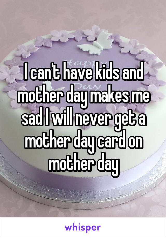 I can't have kids and mother day makes me sad I will never get a mother day card on mother day