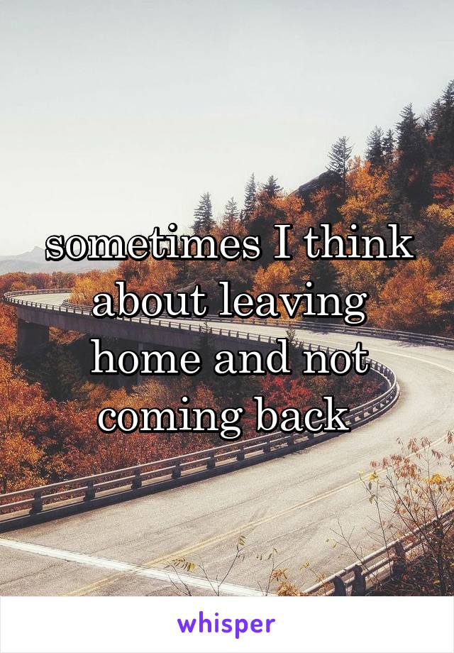 sometimes I think about leaving home and not coming back 