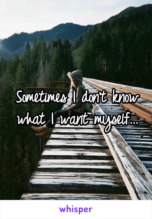 Sometimes I don't know what I want myself...