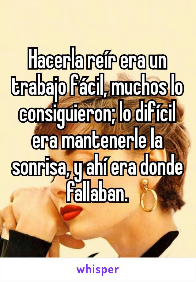 Hacerla reír era un trabajo fácil, muchos lo consiguieron; lo difícil era mantenerle la sonrisa, y ahí era donde fallaban.