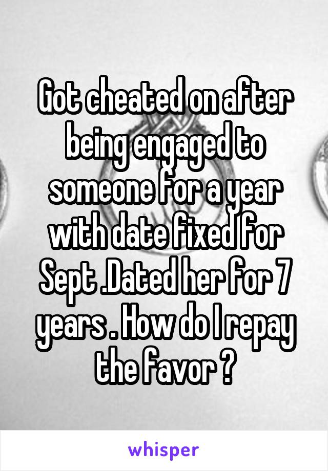 Got cheated on after being engaged to someone for a year with date fixed for Sept .Dated her for 7 years . How do I repay the favor ?