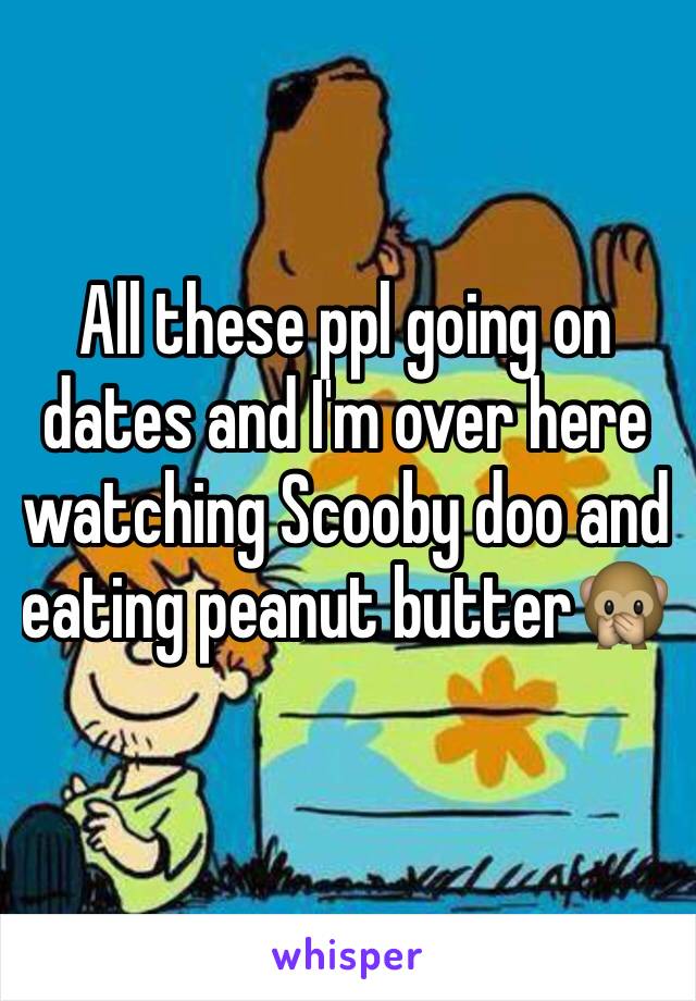 All these ppl going on dates and I'm over here watching Scooby doo and eating peanut butter🙊