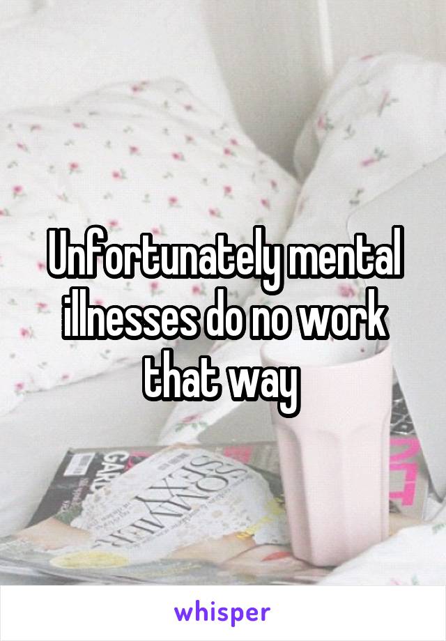 Unfortunately mental illnesses do no work that way 