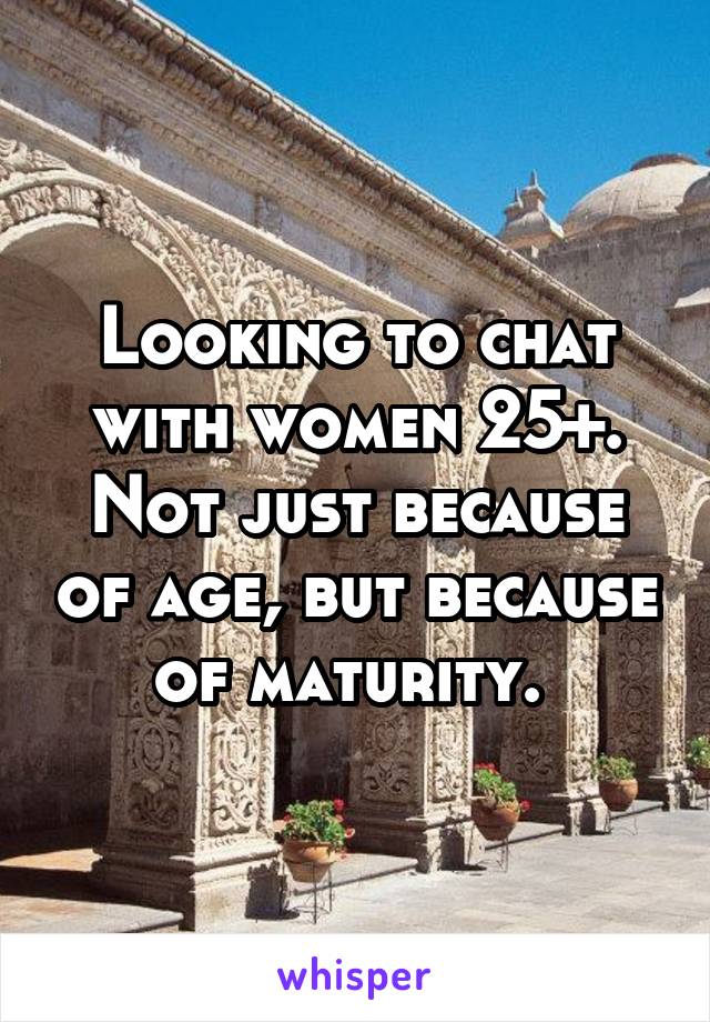 Looking to chat with women 25+. Not just because of age, but because of maturity. 