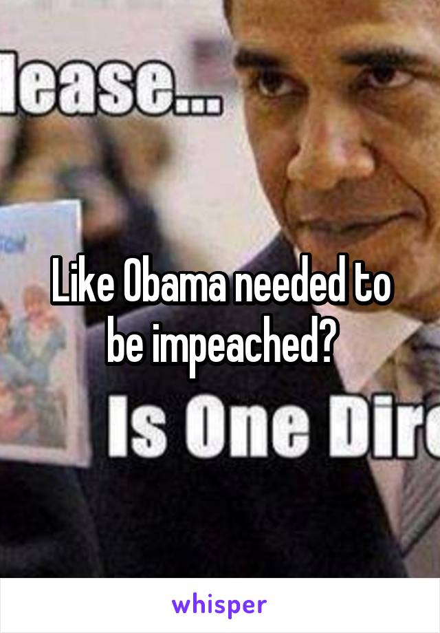 Like Obama needed to be impeached?