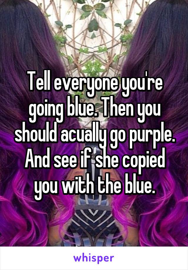 Tell everyone you're going blue. Then you should acually go purple. And see if she copied you with the blue.