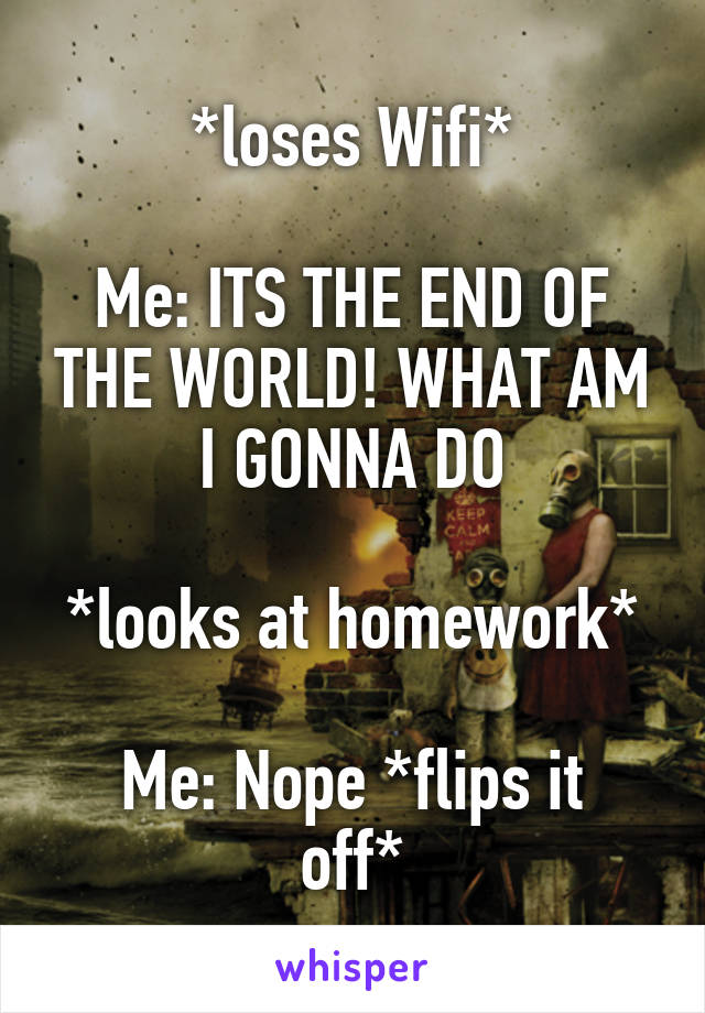 *loses Wifi*

Me: ITS THE END OF THE WORLD! WHAT AM I GONNA DO

*looks at homework*

Me: Nope *flips it off*