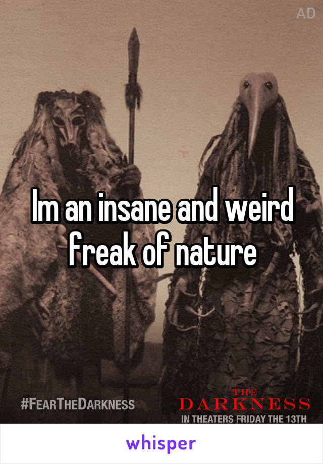 Im an insane and weird freak of nature