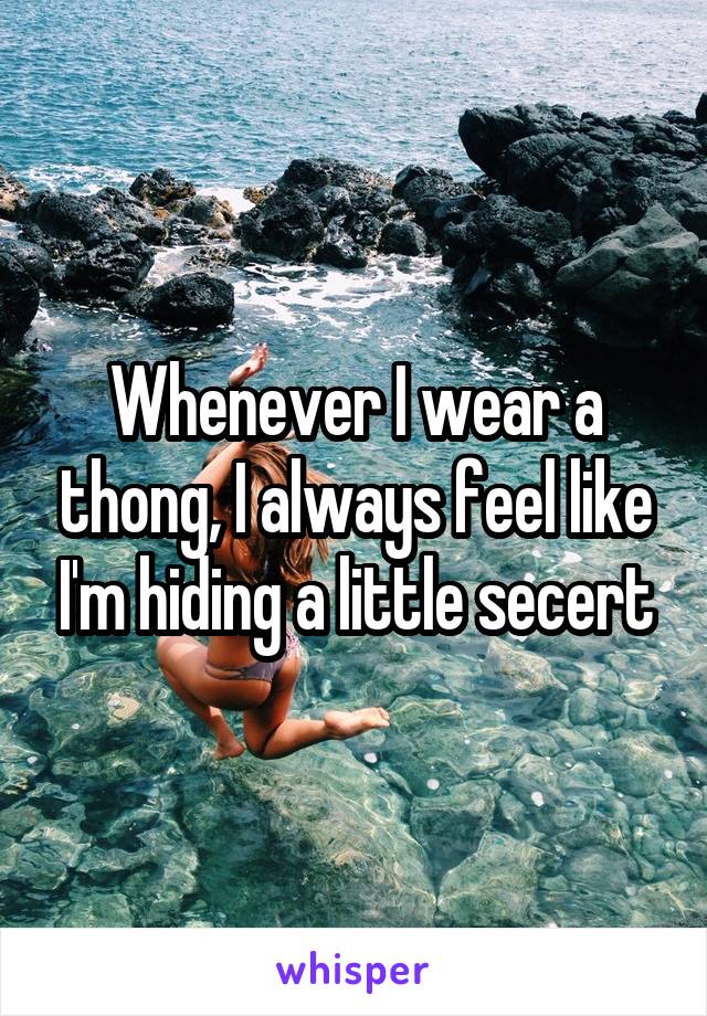 Whenever I wear a thong, I always feel like I'm hiding a little secert