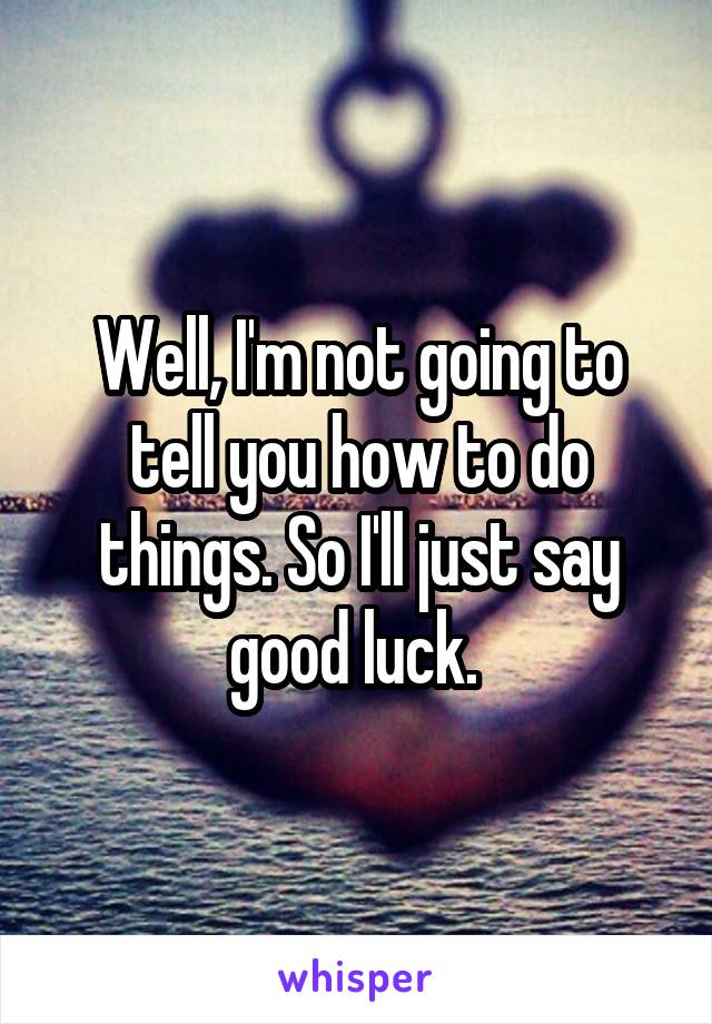 Well, I'm not going to tell you how to do things. So I'll just say good luck. 