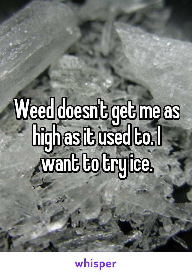 Weed doesn't get me as high as it used to. I want to try ice.