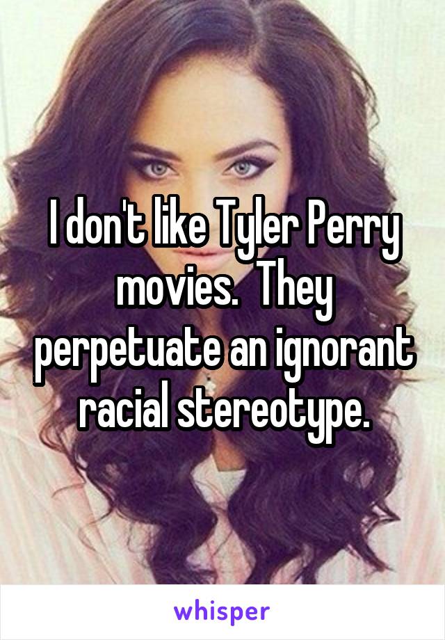 I don't like Tyler Perry movies.  They perpetuate an ignorant racial stereotype.