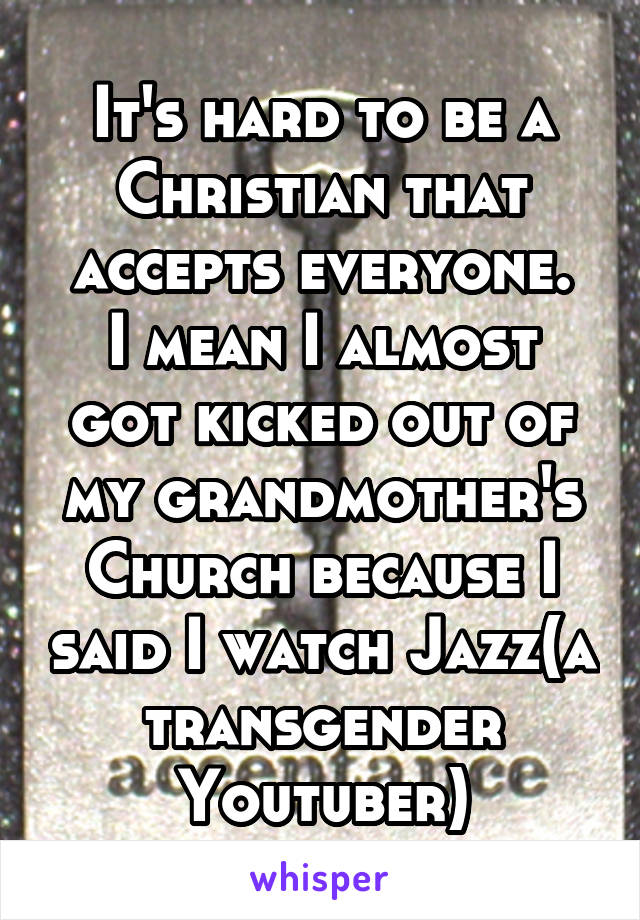 It's hard to be a Christian that accepts everyone.
I mean I almost got kicked out of my grandmother's Church because I said I watch Jazz(a transgender Youtuber)